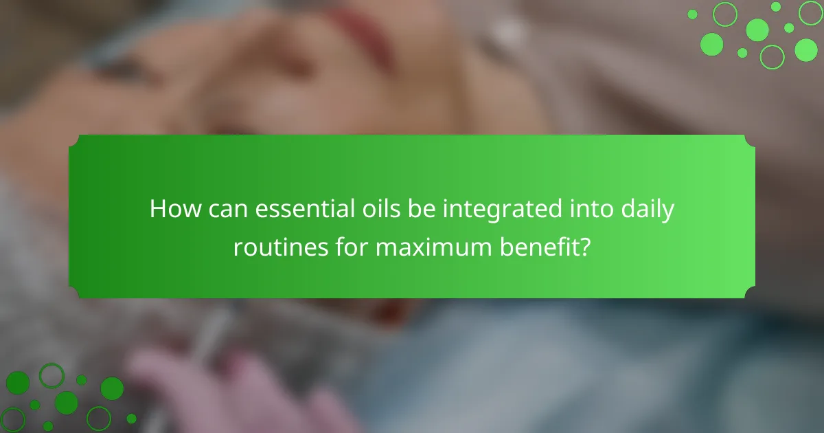 How can essential oils be integrated into daily routines for maximum benefit?