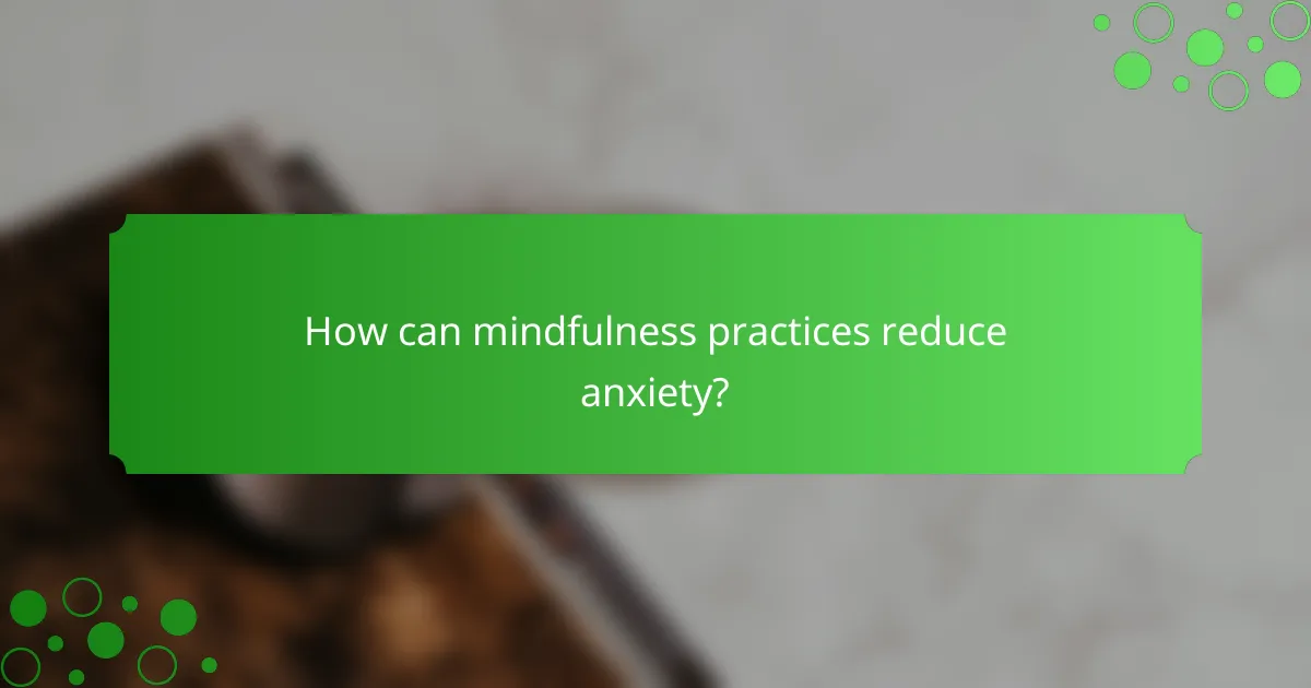 How can mindfulness practices reduce anxiety?