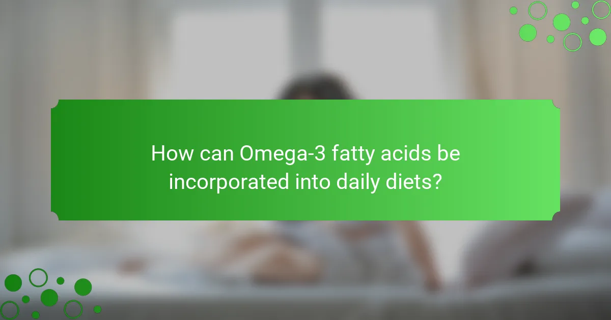 How can Omega-3 fatty acids be incorporated into daily diets?