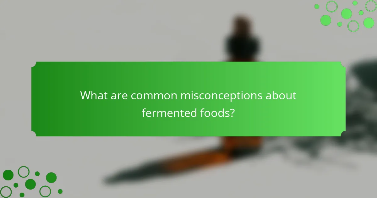 What are common misconceptions about fermented foods?