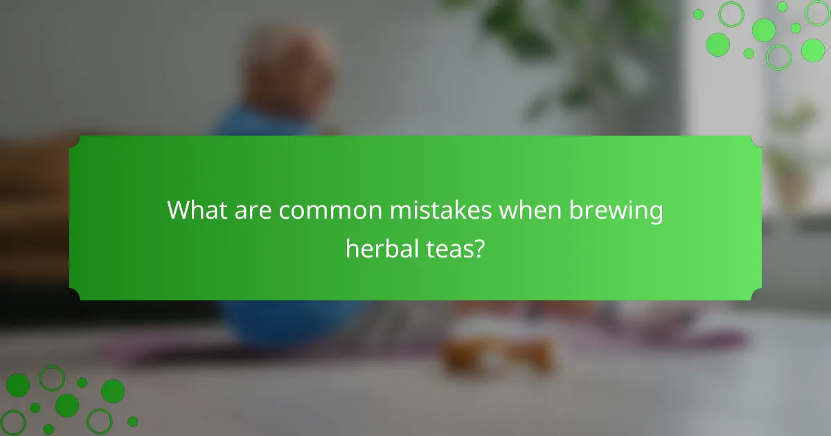 What are common mistakes when brewing herbal teas?