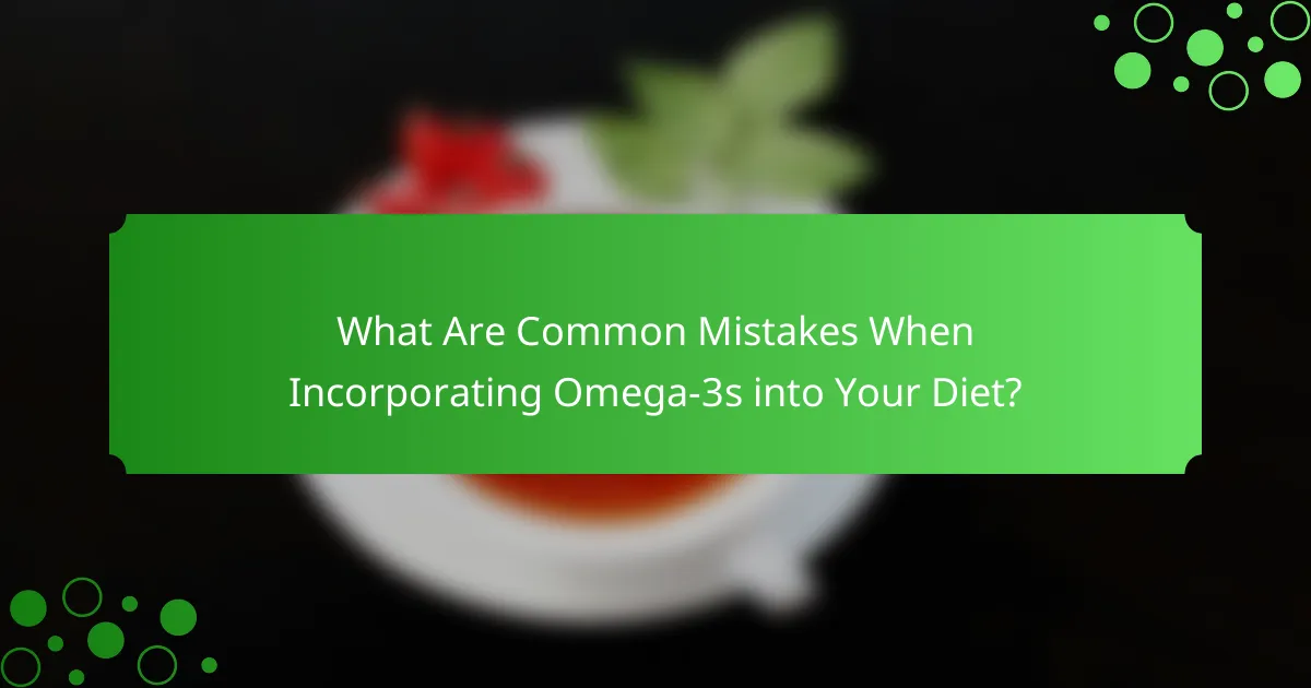 What Are Common Mistakes When Incorporating Omega-3s into Your Diet?