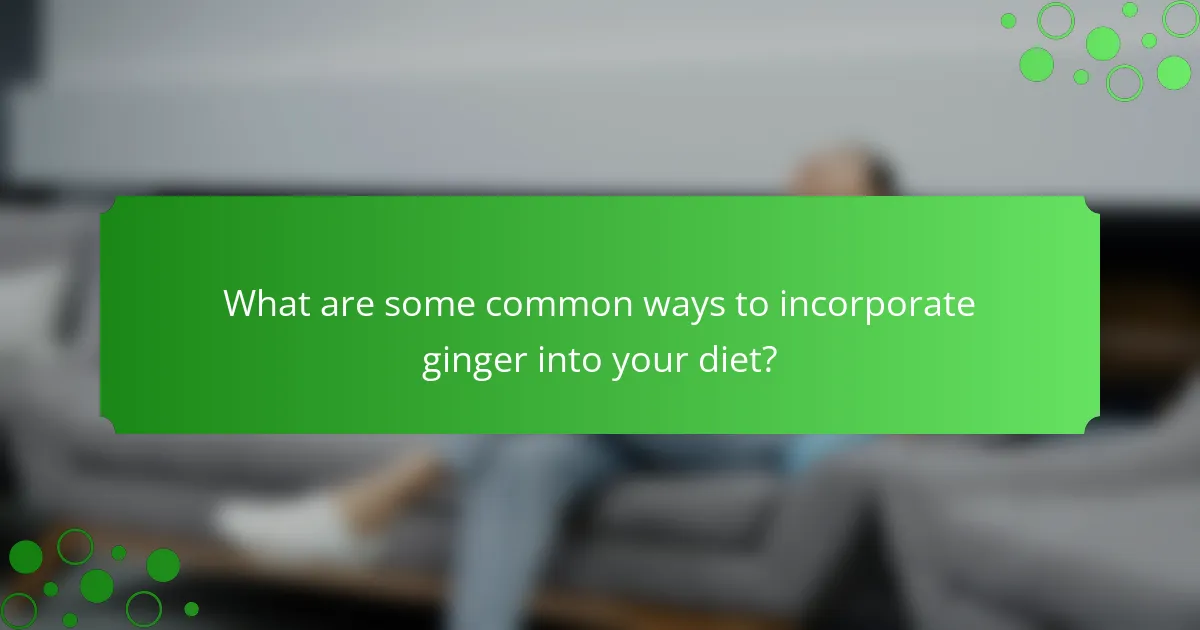 What are some common ways to incorporate ginger into your diet?
