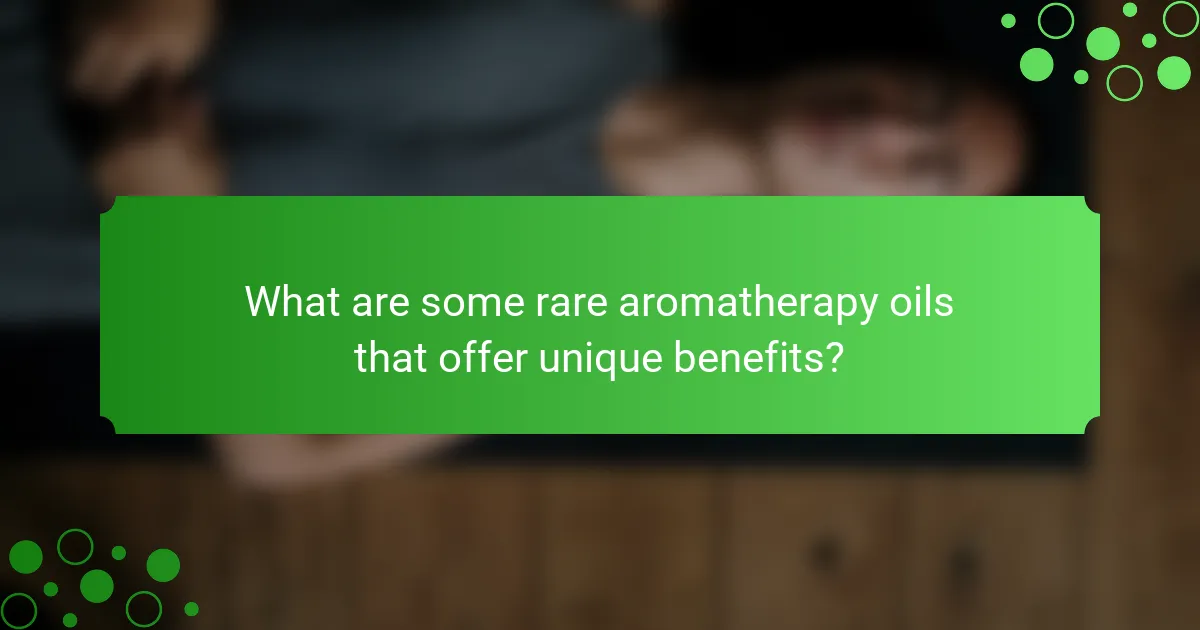 What are some rare aromatherapy oils that offer unique benefits?