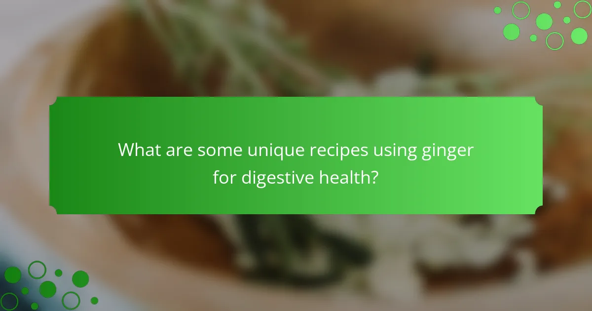 What are some unique recipes using ginger for digestive health?