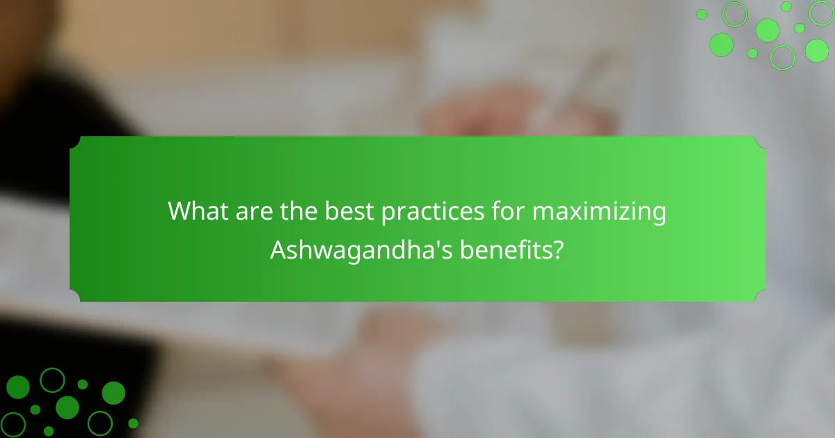 What are the best practices for maximizing Ashwagandha's benefits?