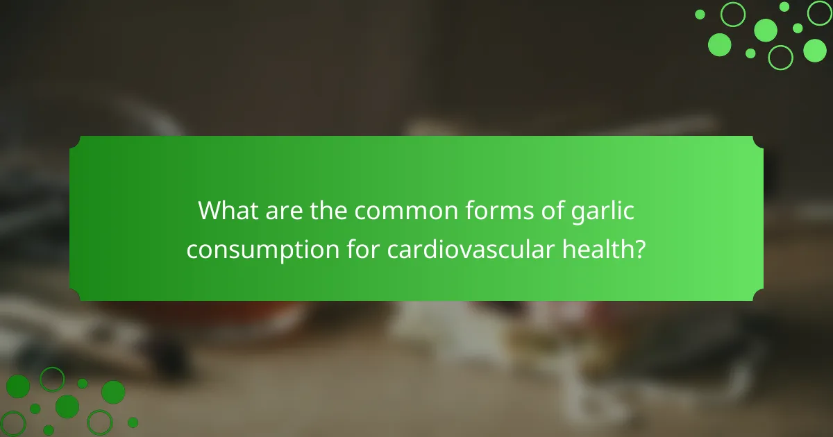 What are the common forms of garlic consumption for cardiovascular health?