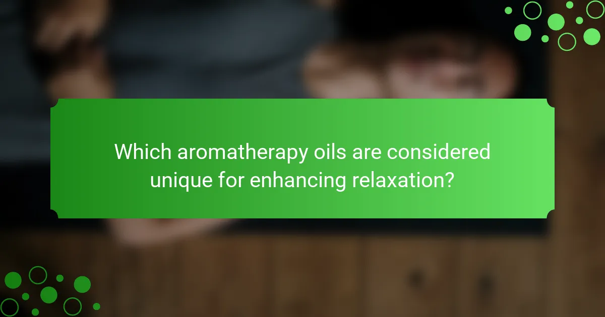 Which aromatherapy oils are considered unique for enhancing relaxation?